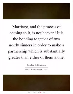 Marriage, and the process of coming to it, is not heaven! It is the bonding together of two needy sinners in order to make a partnership which is substantially greater than either of them alone Picture Quote #1