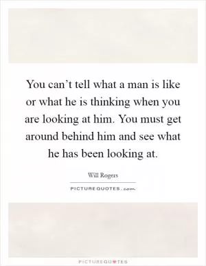 You can’t tell what a man is like or what he is thinking when you are looking at him. You must get around behind him and see what he has been looking at Picture Quote #1