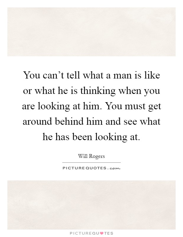 You can't tell what a man is like or what he is thinking when you are looking at him. You must get around behind him and see what he has been looking at Picture Quote #1