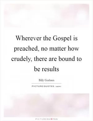 Wherever the Gospel is preached, no matter how crudely, there are bound to be results Picture Quote #1