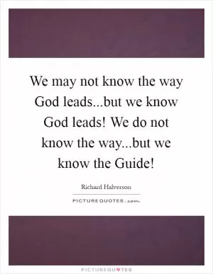 We may not know the way God leads...but we know God leads! We do not know the way...but we know the Guide! Picture Quote #1