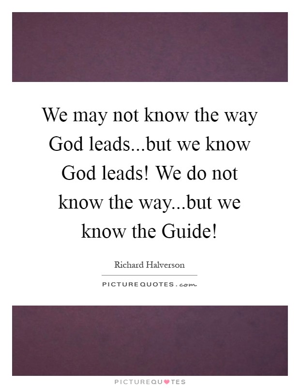 We may not know the way God leads...but we know God leads! We do not know the way...but we know the Guide! Picture Quote #1