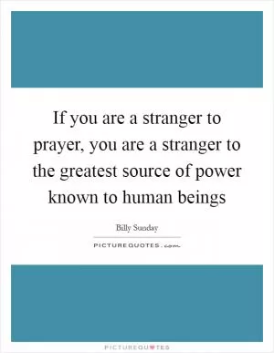 If you are a stranger to prayer, you are a stranger to the greatest source of power known to human beings Picture Quote #1