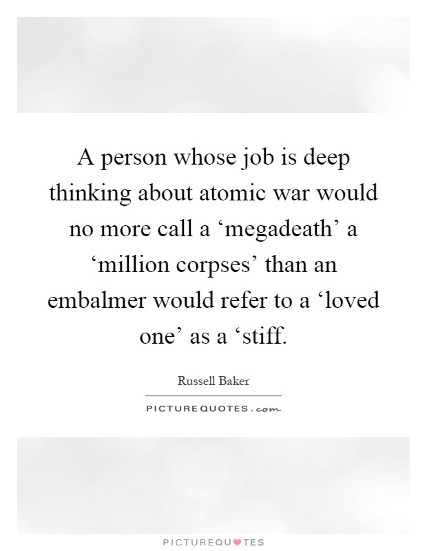 A person whose job is deep thinking about atomic war would no more call a ‘megadeath' a ‘million corpses' than an embalmer would refer to a ‘loved one' as a ‘stiff Picture Quote #1