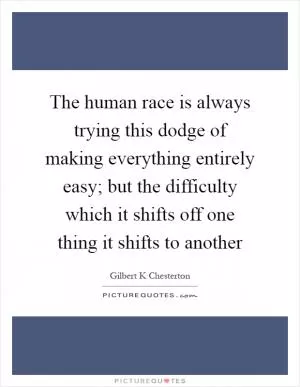 The human race is always trying this dodge of making everything entirely easy; but the difficulty which it shifts off one thing it shifts to another Picture Quote #1