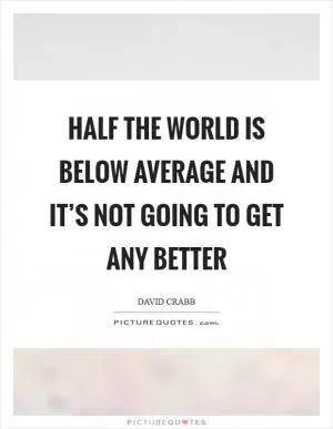Half the world is below average and it’s not going to get any better Picture Quote #1