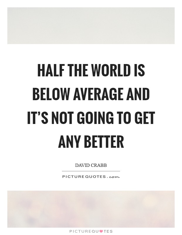 Half the world is below average and it's not going to get any better Picture Quote #1