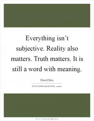 Everything isn’t subjective. Reality also matters. Truth matters. It is still a word with meaning Picture Quote #1