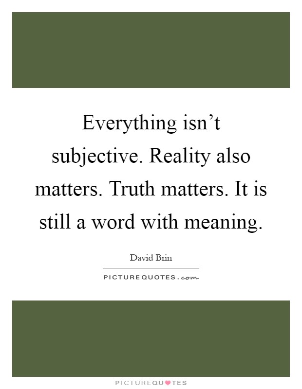 Everything isn't subjective. Reality also matters. Truth matters. It is still a word with meaning Picture Quote #1