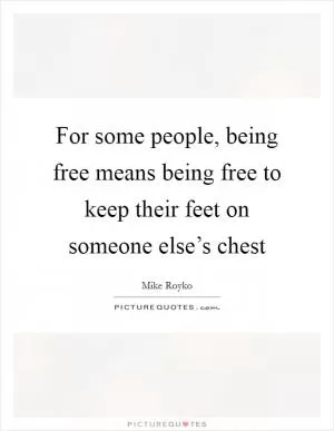 For some people, being free means being free to keep their feet on someone else’s chest Picture Quote #1
