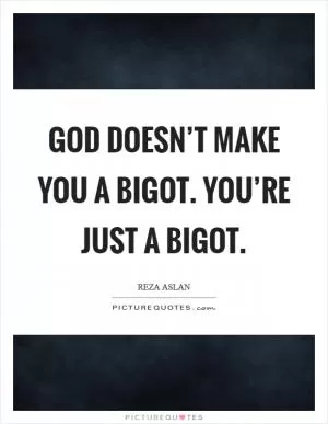 God doesn’t make you a bigot. You’re just a bigot Picture Quote #1