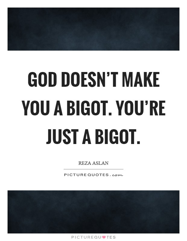 God doesn't make you a bigot. You're just a bigot Picture Quote #1