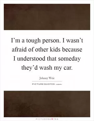 I’m a tough person. I wasn’t afraid of other kids because I understood that someday they’d wash my car Picture Quote #1