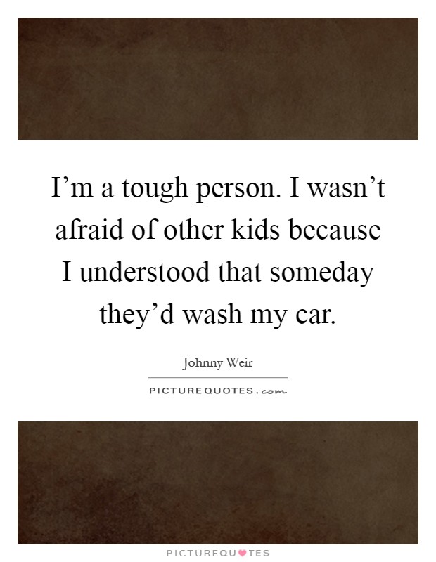 I'm a tough person. I wasn't afraid of other kids because I understood that someday they'd wash my car Picture Quote #1