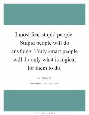I most fear stupid people. Stupid people will do anything. Truly smart people will do only what is logical for them to do Picture Quote #1