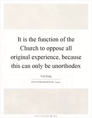 It is the function of the Church to oppose all original experience, because this can only be unorthodox Picture Quote #1