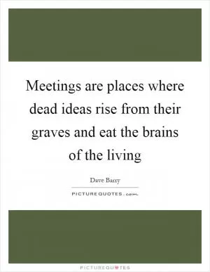 Meetings are places where dead ideas rise from their graves and eat the brains of the living Picture Quote #1