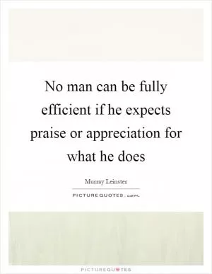 No man can be fully efficient if he expects praise or appreciation for what he does Picture Quote #1