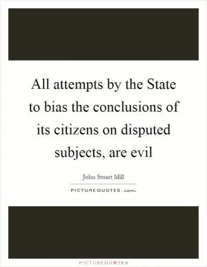 All attempts by the State to bias the conclusions of its citizens on disputed subjects, are evil Picture Quote #1