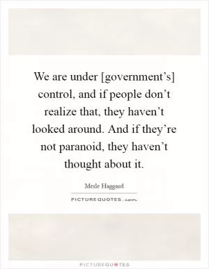We are under [government’s] control, and if people don’t realize that, they haven’t looked around. And if they’re not paranoid, they haven’t thought about it Picture Quote #1