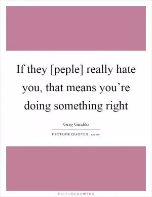 If they [peple] really hate you, that means you’re doing something right Picture Quote #1
