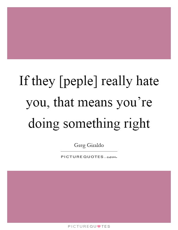 If they [peple] really hate you, that means you're doing something right Picture Quote #1