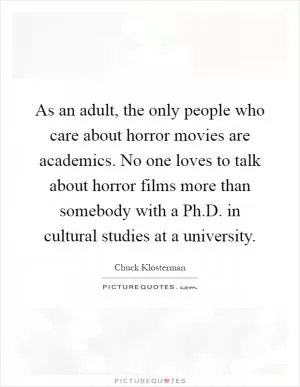 As an adult, the only people who care about horror movies are academics. No one loves to talk about horror films more than somebody with a Ph.D. in cultural studies at a university Picture Quote #1