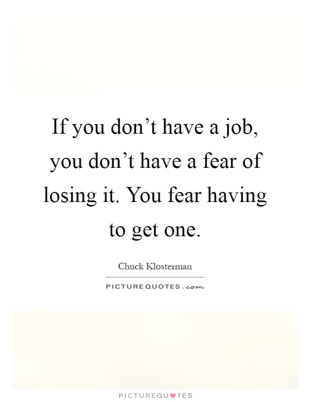 If you don't have a job, you don't have a fear of losing it. You fear having to get one Picture Quote #1