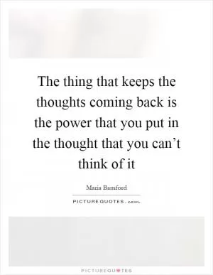 The thing that keeps the thoughts coming back is the power that you put in the thought that you can’t think of it Picture Quote #1