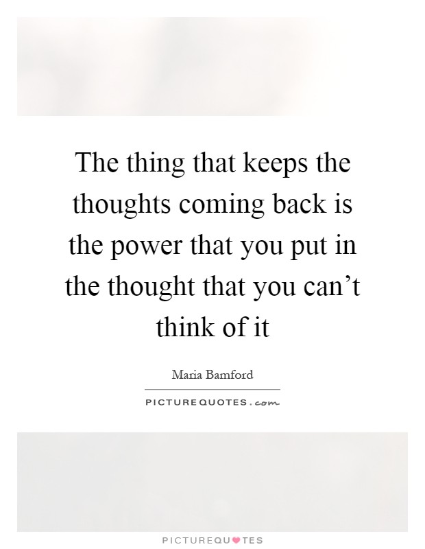 The thing that keeps the thoughts coming back is the power that you put in the thought that you can't think of it Picture Quote #1