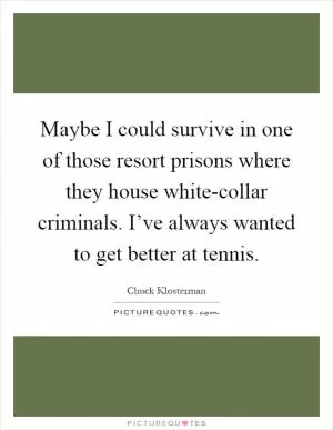 Maybe I could survive in one of those resort prisons where they house white-collar criminals. I’ve always wanted to get better at tennis Picture Quote #1