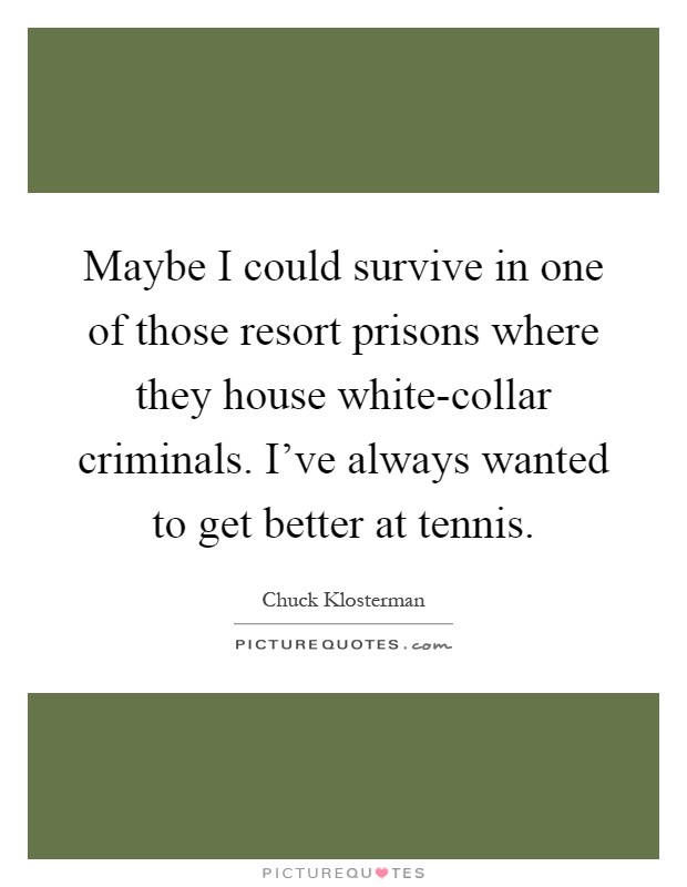 Maybe I could survive in one of those resort prisons where they house white-collar criminals. I've always wanted to get better at tennis Picture Quote #1
