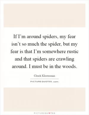 If I’m around spiders, my fear isn’t so much the spider, but my fear is that I’m somewhere rustic and that spiders are crawling around. I must be in the woods Picture Quote #1