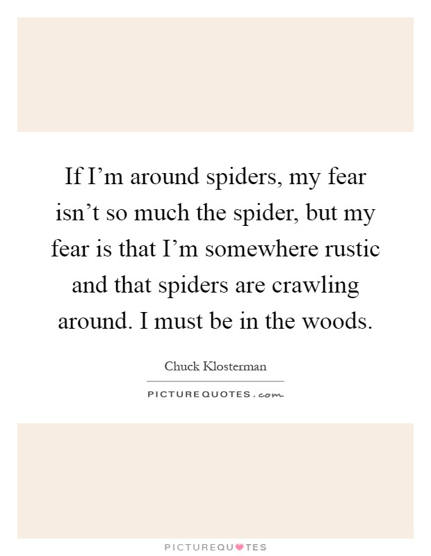 If I'm around spiders, my fear isn't so much the spider, but my fear is that I'm somewhere rustic and that spiders are crawling around. I must be in the woods Picture Quote #1