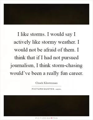 I like storms. I would say I actively like stormy weather. I would not be afraid of them. I think that if I had not pursued journalism, I think storm-chasing would’ve been a really fun career Picture Quote #1