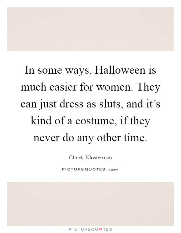 In some ways, Halloween is much easier for women. They can just dress as sluts, and it's kind of a costume, if they never do any other time Picture Quote #1