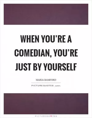 When you’re a comedian, you’re just by yourself Picture Quote #1