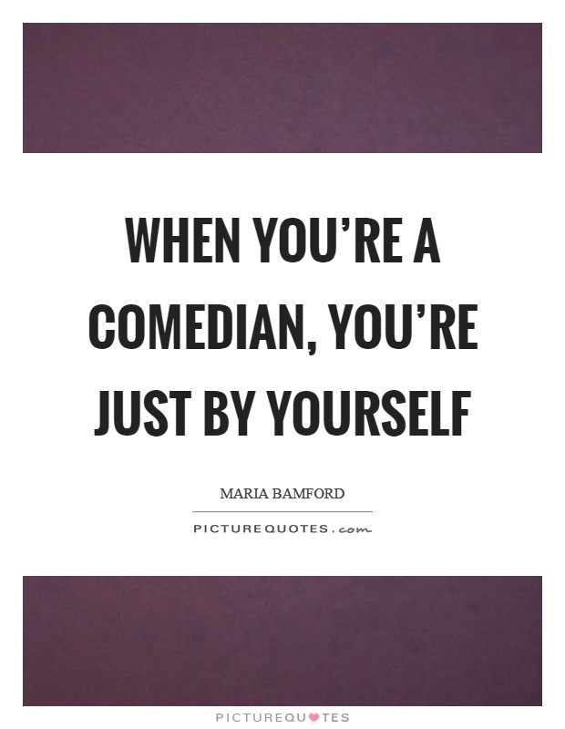 When you're a comedian, you're just by yourself Picture Quote #1