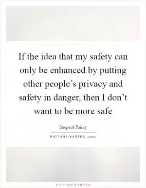 If the idea that my safety can only be enhanced by putting other people’s privacy and safety in danger, then I don’t want to be more safe Picture Quote #1