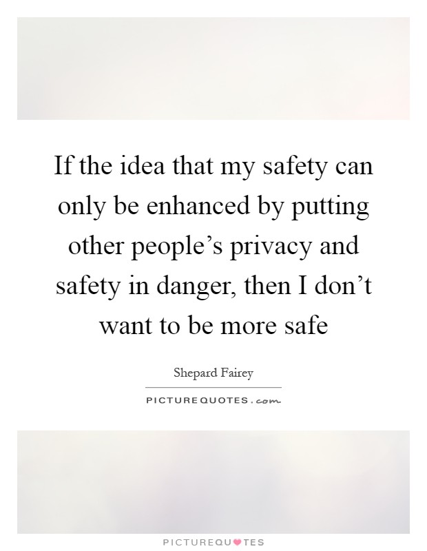 If the idea that my safety can only be enhanced by putting other people's privacy and safety in danger, then I don't want to be more safe Picture Quote #1