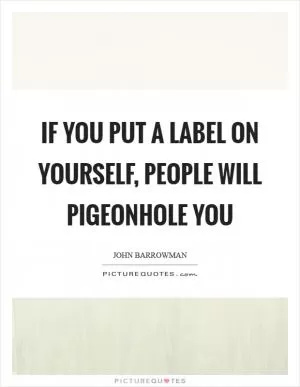 If you put a label on yourself, people will pigeonhole you Picture Quote #1