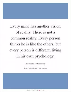 Every mind has another vision of reality. There is not a common reality. Every person thinks he is like the others, but every person is different, living in his own psychology Picture Quote #1