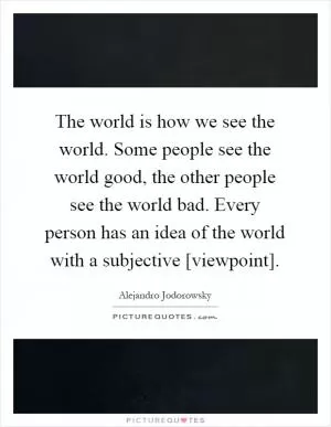 The world is how we see the world. Some people see the world good, the other people see the world bad. Every person has an idea of the world with a subjective [viewpoint] Picture Quote #1