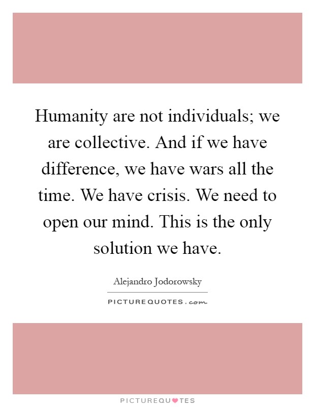 Humanity are not individuals; we are collective. And if we have difference, we have wars all the time. We have crisis. We need to open our mind. This is the only solution we have Picture Quote #1