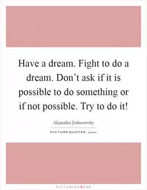Have a dream. Fight to do a dream. Don’t ask if it is possible to do something or if not possible. Try to do it! Picture Quote #1
