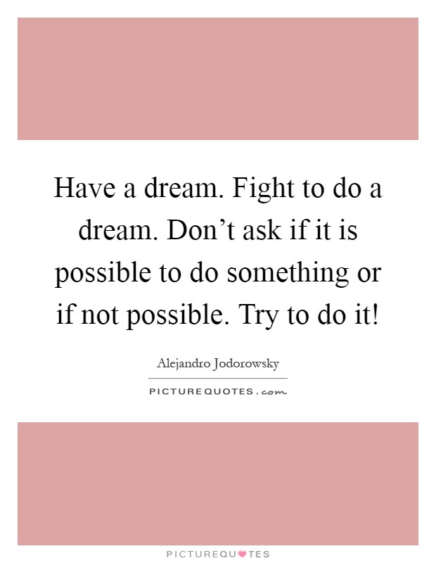 Have a dream. Fight to do a dream. Don't ask if it is possible to do something or if not possible. Try to do it! Picture Quote #1