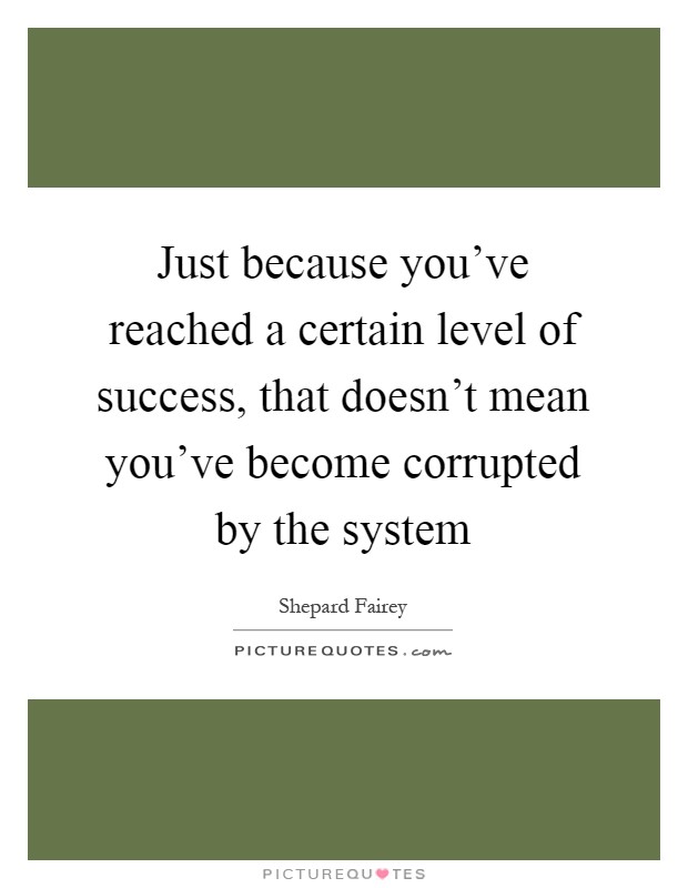Just because you've reached a certain level of success, that doesn't mean you've become corrupted by the system Picture Quote #1