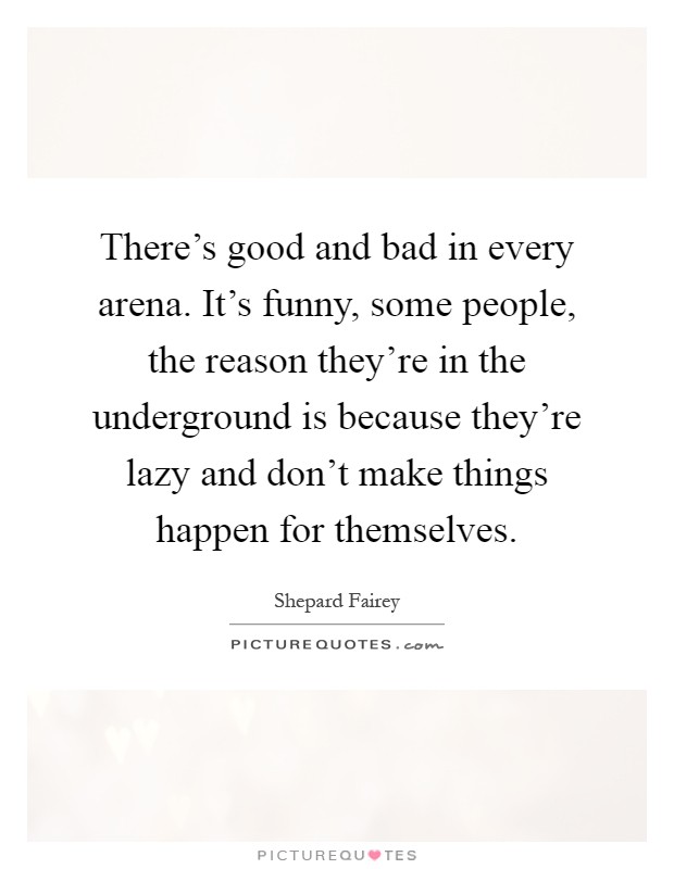There's good and bad in every arena. It's funny, some people, the reason they're in the underground is because they're lazy and don't make things happen for themselves Picture Quote #1