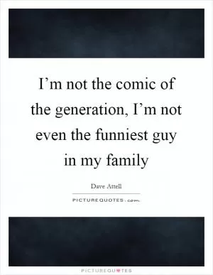 I’m not the comic of the generation, I’m not even the funniest guy in my family Picture Quote #1