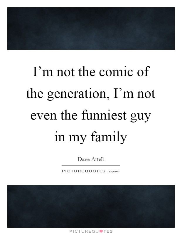 I'm not the comic of the generation, I'm not even the funniest guy in my family Picture Quote #1